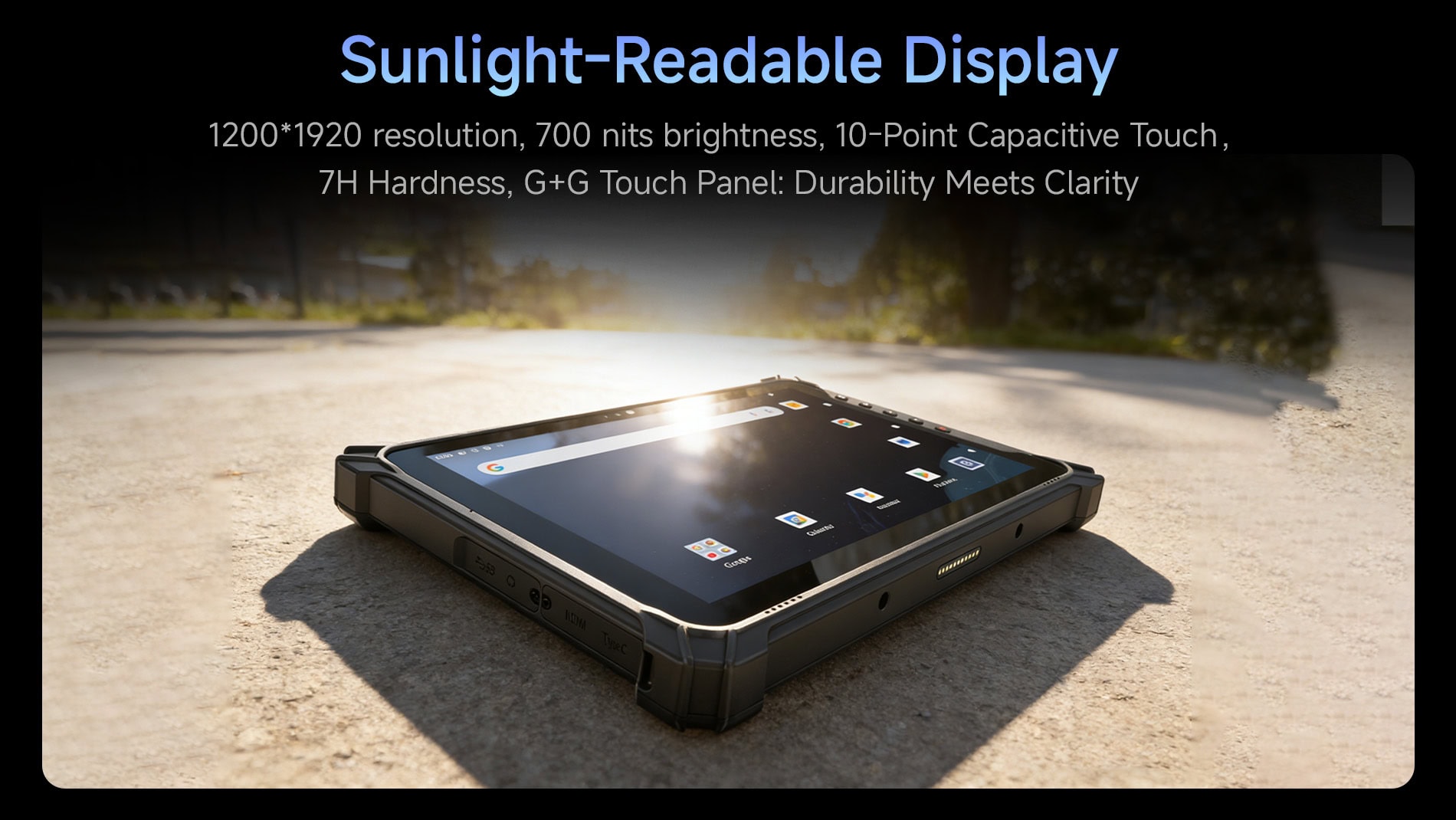 Sunlight-Readable Display（1200*1920 resolution, 700 nits brightness, 10-Point CapacitiveTouch, 7H Hardness, G+G Touch Panel: Durability Meets Clarity）